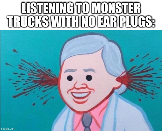 Earbleed | LISTENING TO MONSTER TRUCKS WITH NO EAR PLUGS: | image tagged in earbleed | made w/ Imgflip meme maker