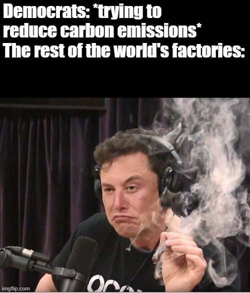 We'll be suffering and they won't follow after us and they'll be thriving | Democrats: *trying to reduce carbon emissions*
The rest of the world's factories: | image tagged in elon musk smoking a joint,memes,politics | made w/ Imgflip meme maker
