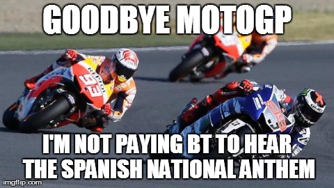 GOODBYE MOTOGP I'M NOT PAYING BT TO HEAR THE SPANISH NATIONAL ANTHEM | image tagged in motogp | made w/ Imgflip meme maker