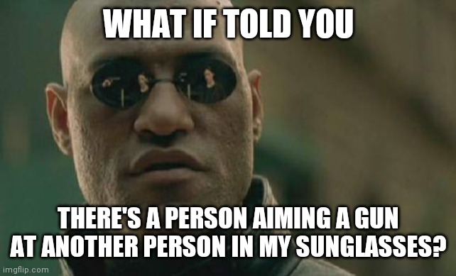 Matrix Morpheus Meme | WHAT IF TOLD YOU; THERE'S A PERSON AIMING A GUN AT ANOTHER PERSON IN MY SUNGLASSES? | image tagged in memes,matrix morpheus | made w/ Imgflip meme maker