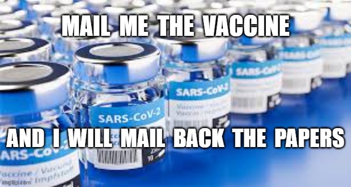 MAIL  ME  THE  VACCINE; AND  I  WILL  MAIL  BACK  THE  PAPERS | image tagged in vaccines,vaccine,plandemic | made w/ Imgflip meme maker