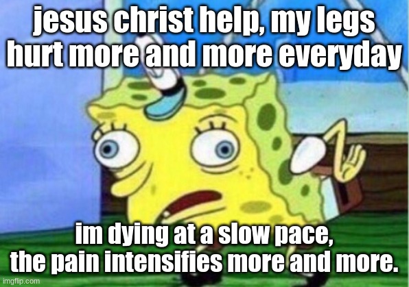 Mocking Spongebob | jesus christ help, my legs hurt more and more everyday; im dying at a slow pace, the pain intensifies more and more. | image tagged in memes,mocking spongebob | made w/ Imgflip meme maker