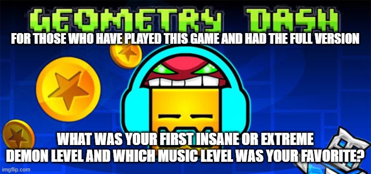 My first extreme demon was The Yatagarasu | FOR THOSE WHO HAVE PLAYED THIS GAME AND HAD THE FULL VERSION; WHAT WAS YOUR FIRST INSANE OR EXTREME DEMON LEVEL AND WHICH MUSIC LEVEL WAS YOUR FAVORITE? | image tagged in geometry dash | made w/ Imgflip meme maker