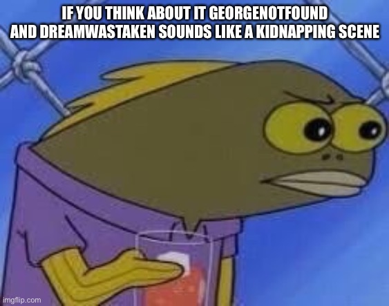 It does though | IF YOU THINK ABOUT IT GEORGENOTFOUND AND DREAMWASTAKEN SOUNDS LIKE A KIDNAPPING SCENE | image tagged in hmmmmmmmm | made w/ Imgflip meme maker