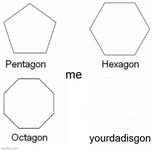 yourdadisgon | me; yourdadisgon | image tagged in memes,pentagon hexagon octagon | made w/ Imgflip meme maker