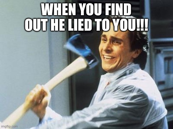 Liars | WHEN YOU FIND OUT HE LIED TO YOU!!! | image tagged in american psycho,cheaters,players | made w/ Imgflip meme maker