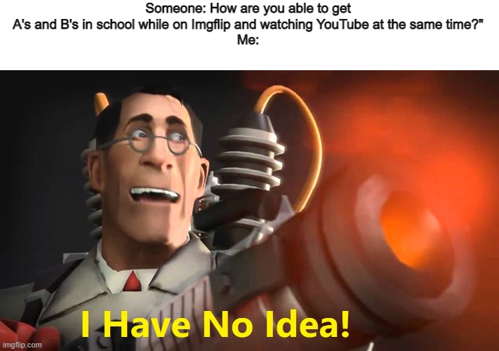 i have no idea [medic version] | Someone: How are you able to get A's and B's in school while on Imgflip and watching YouTube at the same time?"
Me: | image tagged in i have no idea medic version | made w/ Imgflip meme maker