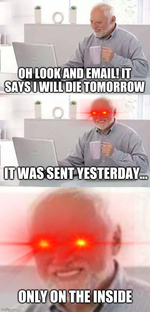 OH LOOK AND EMAIL! IT SAYS I WILL DIE TOMORROW; IT WAS SENT YESTERDAY... ONLY ON THE INSIDE | image tagged in memes,hide the pain harold | made w/ Imgflip meme maker