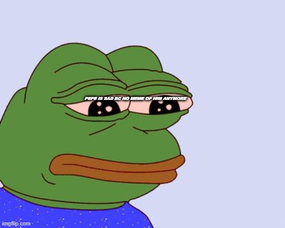 dnndndn | PEPE IS SAD BC NO MEME OF HIM ANYMORE | image tagged in pepe the frog | made w/ Imgflip meme maker