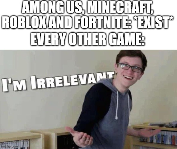 true tho | AMONG US, MINECRAFT, ROBLOX AND FORTNITE: *EXIST*; EVERY OTHER GAME: | image tagged in im irrelevant,among us,fortnite,roblox,minecraft | made w/ Imgflip meme maker