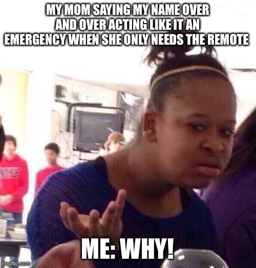 Black Girl Wat Meme | MY MOM SAYING MY NAME OVER AND OVER ACTING LIKE IT AN EMERGENCY WHEN SHE ONLY NEEDS THE REMOTE; ME: WHY! | image tagged in memes,black girl wat | made w/ Imgflip meme maker