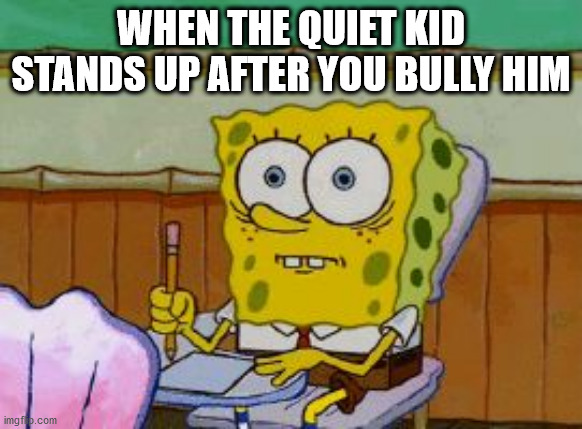 Scared Spongebob | WHEN THE QUIET KID STANDS UP AFTER YOU BULLY HIM | image tagged in scared spongebob | made w/ Imgflip meme maker