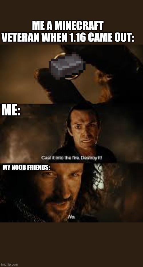 Lord of the rings "destroy it" | ME A MINECRAFT VETERAN WHEN 1.16 CAME OUT:; ME:; MY NOOB FRIENDS: | image tagged in lord of the rings destroy it,lord of the rings,minecraft,netherite,1 16,cast it into the fire | made w/ Imgflip meme maker