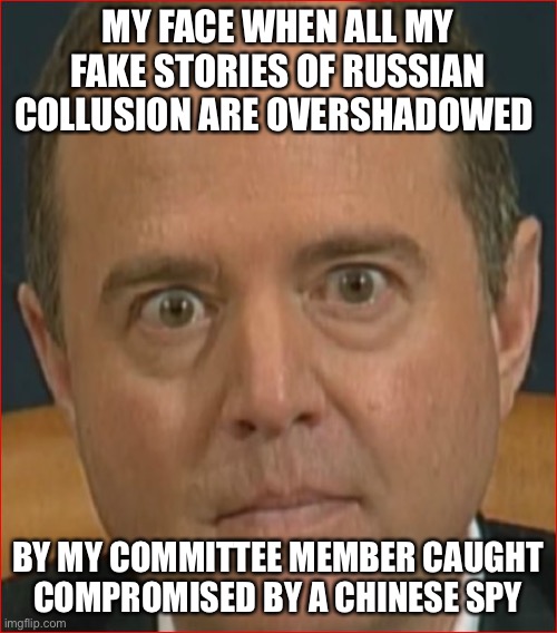 Adam Schiff | MY FACE WHEN ALL MY FAKE STORIES OF RUSSIAN COLLUSION ARE OVERSHADOWED; BY MY COMMITTEE MEMBER CAUGHT COMPROMISED BY A CHINESE SPY | image tagged in adam schiff | made w/ Imgflip meme maker