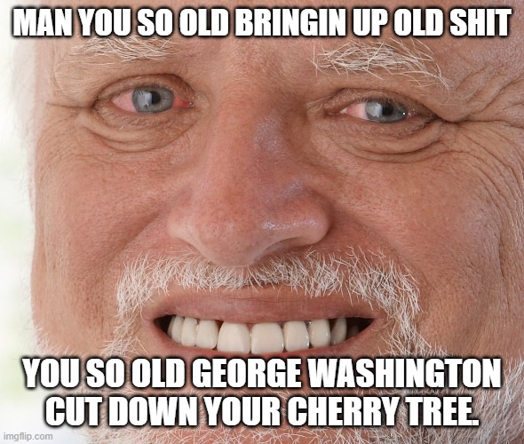 Hide the Pain Harold | MAN YOU SO OLD BRINGIN UP OLD SHIT YOU SO OLD GEORGE WASHINGTON CUT DOWN YOUR CHERRY TREE. | image tagged in hide the pain harold | made w/ Imgflip meme maker