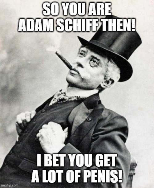 Smug gentleman | SO YOU ARE ADAM SCHIFF THEN! I BET YOU GET A LOT OF PENIS! | image tagged in smug gentleman | made w/ Imgflip meme maker