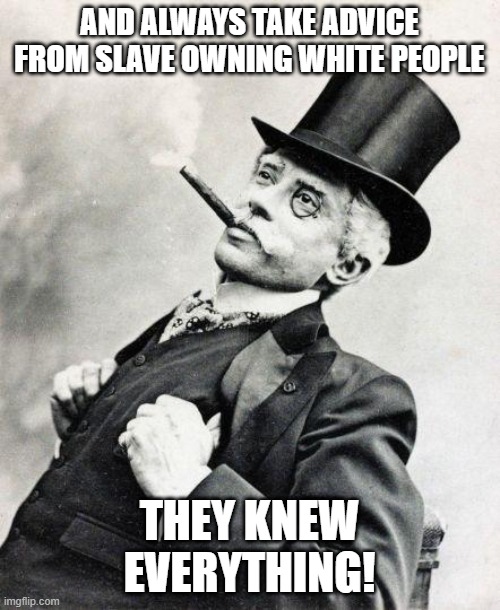 Smug gentleman | AND ALWAYS TAKE ADVICE FROM SLAVE OWNING WHITE PEOPLE THEY KNEW EVERYTHING! | image tagged in smug gentleman | made w/ Imgflip meme maker