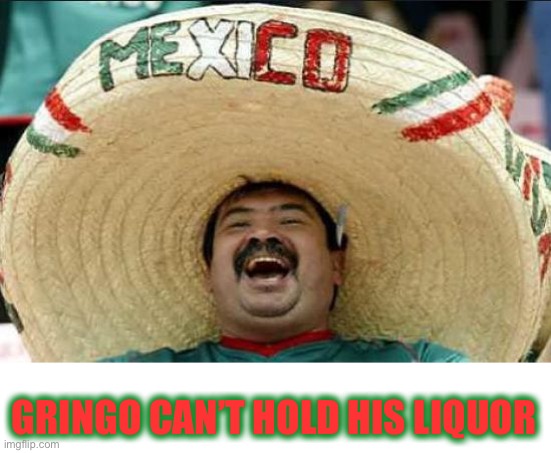 mexican word of the day | GRINGO CAN’T HOLD HIS LIQUOR | image tagged in mexican word of the day | made w/ Imgflip meme maker