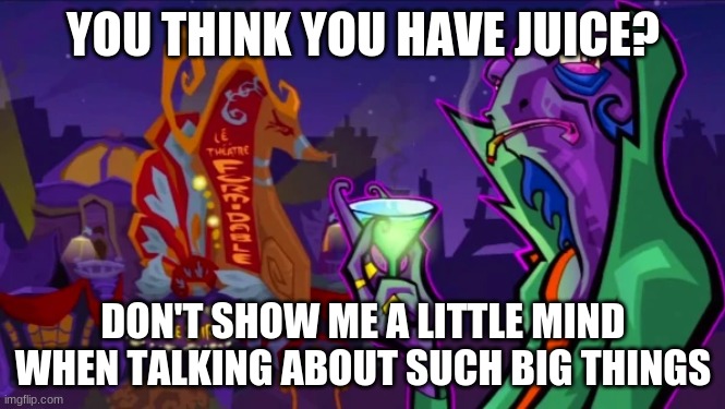 Don't show me a little mind when talking about such big things... | YOU THINK YOU HAVE JUICE? DON'T SHOW ME A LITTLE MIND WHEN TALKING ABOUT SUCH BIG THINGS | image tagged in dimitri | made w/ Imgflip meme maker