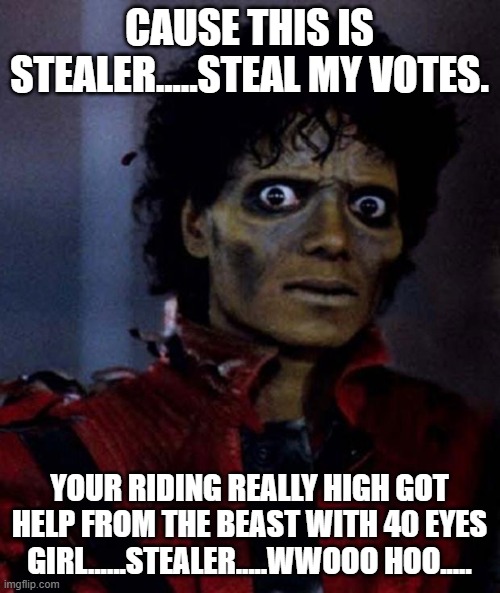 Zombie Michael Jackson | CAUSE THIS IS STEALER.....STEAL MY VOTES. YOUR RIDING REALLY HIGH GOT HELP FROM THE BEAST WITH 40 EYES GIRL......STEALER.....WWOOO HOO..... | image tagged in zombie michael jackson | made w/ Imgflip meme maker