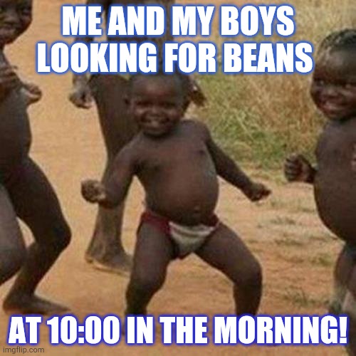 Third World Success Kid | ME AND MY BOYS LOOKING FOR BEANS; AT 10:00 IN THE MORNING! | image tagged in memes,third world success kid | made w/ Imgflip meme maker