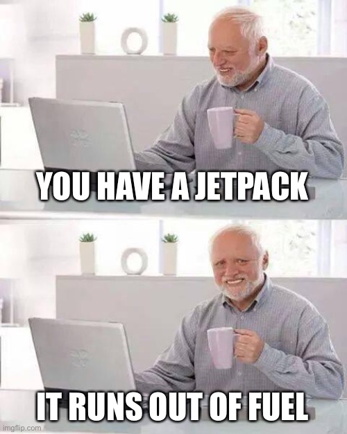 Hide the Pain Harold | YOU HAVE A JETPACK; IT RUNS OUT OF FUEL | image tagged in memes,hide the pain harold | made w/ Imgflip meme maker