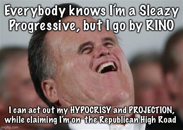 Small Face Romney Meme | Everybody knows I’m a Sleazy Progressive, but I go by RINO; I can act out my HYPOCRISY and PROJECTION, while claiming I’m on  the Republican High Road | image tagged in memes,small face romney | made w/ Imgflip meme maker