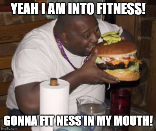 Fat guy eating burger | YEAH I AM INTO FITNESS! GONNA FIT NESS IN MY MOUTH! | image tagged in fat guy eating burger | made w/ Imgflip meme maker