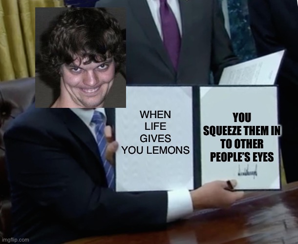 Trump Bill Signing | WHEN LIFE GIVES YOU LEMONS; YOU SQUEEZE THEM IN TO OTHER PEOPLE’S EYES | image tagged in memes,trump bill signing | made w/ Imgflip meme maker