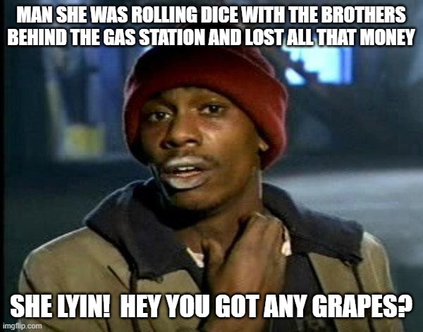 dave chappelle | MAN SHE WAS ROLLING DICE WITH THE BROTHERS BEHIND THE GAS STATION AND LOST ALL THAT MONEY SHE LYIN!  HEY YOU GOT ANY GRAPES? | image tagged in dave chappelle | made w/ Imgflip meme maker