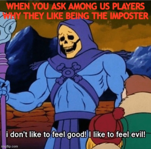 I don't like to feel good, i like to feel evil | WHEN YOU ASK AMONG US PLAYERS WHY THEY LIKE BEING THE IMPOSTER | image tagged in i don't like to feel good,impostor,among us | made w/ Imgflip meme maker
