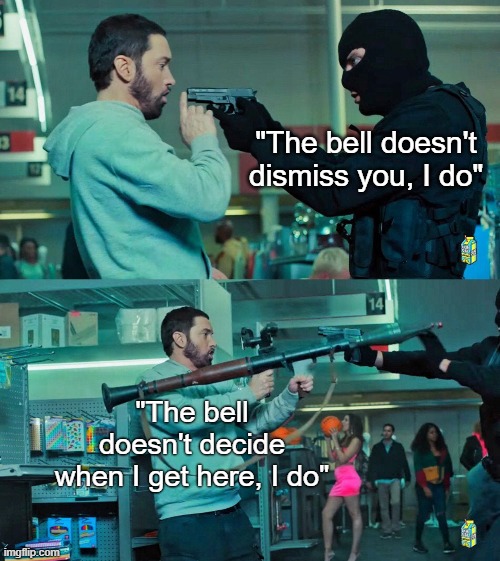 Eminem RPG | "The bell doesn't dismiss you, I do"; "The bell doesn't decide when I get here, I do" | image tagged in eminem rpg | made w/ Imgflip meme maker