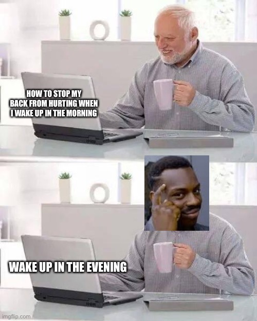 Hide the Pain Harold | HOW TO STOP MY BACK FROM HURTING WHEN I WAKE UP IN THE MORNING; WAKE UP IN THE EVENING | image tagged in memes,hide the pain harold,big brain | made w/ Imgflip meme maker