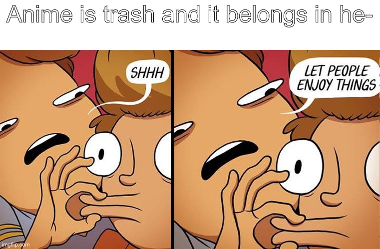 Please let me be a weeb in peace | Anime is trash and it belongs in he- | image tagged in let people enjoy things | made w/ Imgflip meme maker