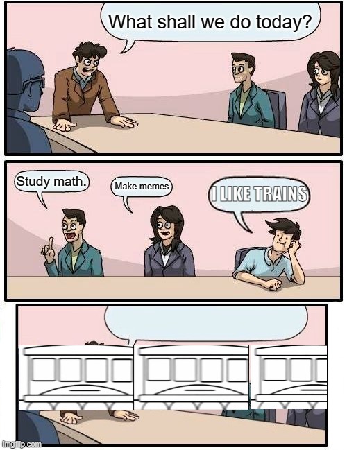 I like trains | What shall we do today? Study math. Make memes; I LIKE TRAINS | image tagged in memes,boardroom meeting suggestion,i like trains,asdfmovie | made w/ Imgflip meme maker