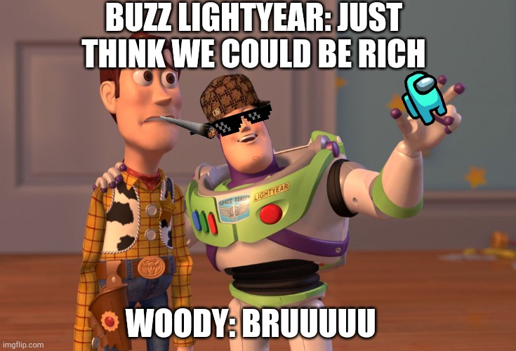 Rich guys | BUZZ LIGHTYEAR: JUST THINK WE COULD BE RICH; WOODY: BRUUUUU | image tagged in memes,x x everywhere | made w/ Imgflip meme maker
