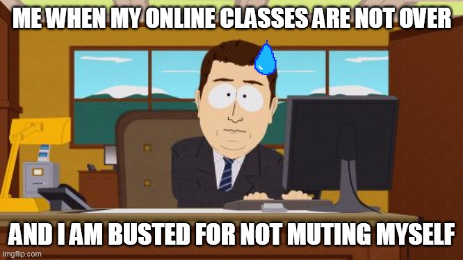 Uh oh, Online Classes! | ME WHEN MY ONLINE CLASSES ARE NOT OVER; AND I AM BUSTED FOR NOT MUTING MYSELF | image tagged in memes,aaaaand its gone | made w/ Imgflip meme maker