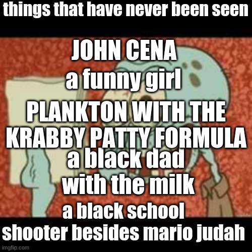 Stressed out Squidward | things that have never been seen; JOHN CENA; a funny girl; PLANKTON WITH THE KRABBY PATTY FORMULA; a black dad  with the milk; a black school shooter besides mario judah | image tagged in stressed out squidward | made w/ Imgflip meme maker