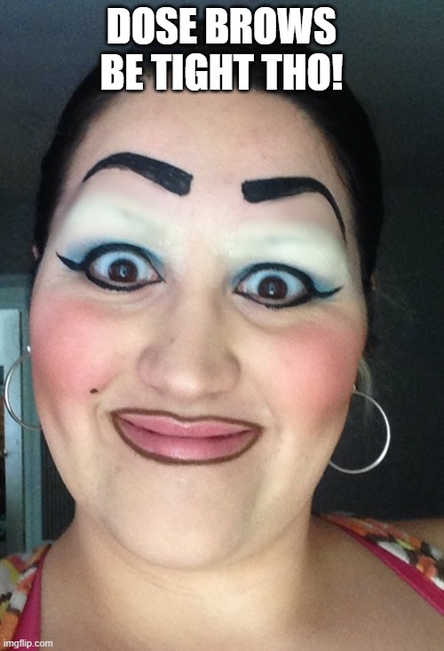 Sharpie eyebrows | DOSE BROWS BE TIGHT THO! | image tagged in sharpie eyebrows | made w/ Imgflip meme maker