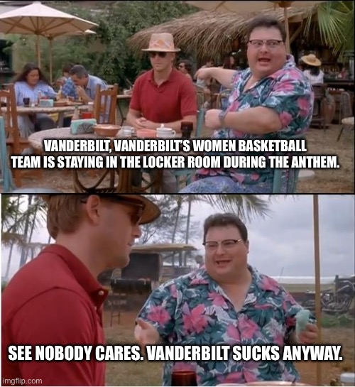 Vanderbilt plays for virtue signal points instead of game points | VANDERBILT, VANDERBILT’S WOMEN BASKETBALL TEAM IS STAYING IN THE LOCKER ROOM DURING THE ANTHEM. SEE NOBODY CARES. VANDERBILT SUCKS ANYWAY. | image tagged in memes,see nobody cares,points,social justice,basketball,vanderbilt | made w/ Imgflip meme maker