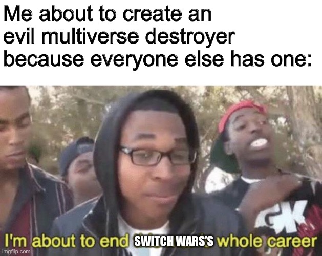 And I’m gonna get banned.... now (I’m not gonna put it in switch wars right now) | Me about to create an evil multiverse destroyer because everyone else has one:; SWITCH WARS’S | image tagged in i m about to end this man s whole career | made w/ Imgflip meme maker