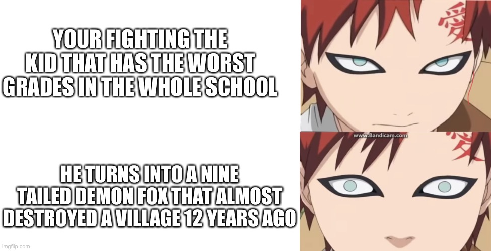 Gaara Calm to Panic | YOUR FIGHTING THE KID THAT HAS THE WORST GRADES IN THE WHOLE SCHOOL; HE TURNS INTO A NINE TAILED DEMON FOX THAT ALMOST DESTROYED A VILLAGE 12 YEARS AGO | image tagged in gaara calm to panic | made w/ Imgflip meme maker