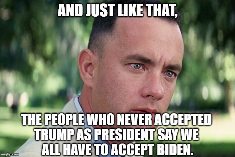 We All Have to Accept Biden! | AND JUST LIKE THAT, THE PEOPLE WHO NEVER ACCEPTED 
TRUMP AS PRESIDENT SAY WE 
ALL HAVE TO ACCEPT BIDEN. | image tagged in memes,and just like that,trump,biden,election 2020,fraud | made w/ Imgflip meme maker