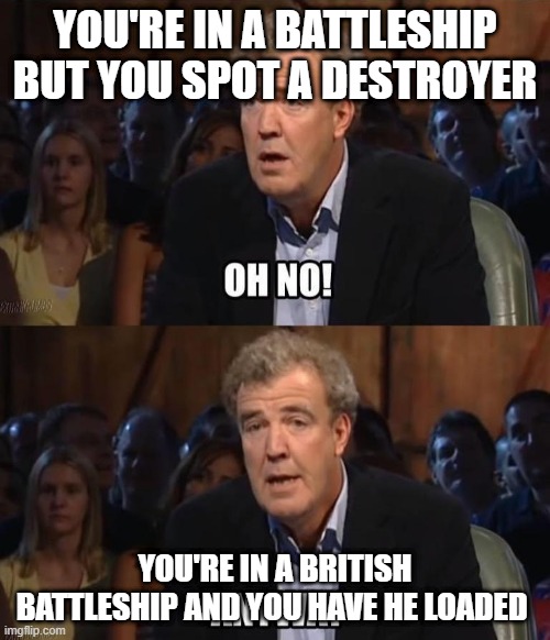 Oh no! Anyway | YOU'RE IN A BATTLESHIP BUT YOU SPOT A DESTROYER; YOU'RE IN A BRITISH BATTLESHIP AND YOU HAVE HE LOADED | image tagged in oh no anyway | made w/ Imgflip meme maker