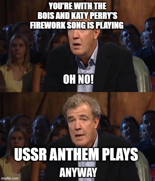 Oh no! Anyway | YOU'RE WITH THE BOIS AND KATY PERRY'S FIREWORK SONG IS PLAYING; USSR ANTHEM PLAYS | image tagged in oh no anyway | made w/ Imgflip meme maker
