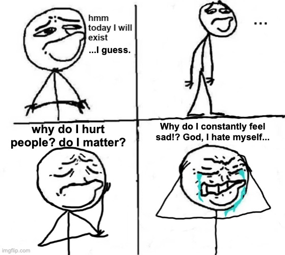 today I will exist, I guess. | ... ...I guess. Why do I constantly feel sad!? God, I hate myself... why do I hurt people? do I matter? | image tagged in sadness,hatred,self,crippling depression,i guess,hmm today i will | made w/ Imgflip meme maker