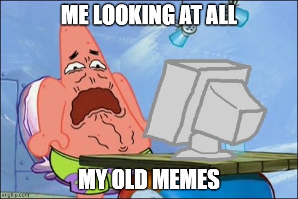Ya Dats Cringe | ME LOOKING AT ALL; MY OLD MEMES | image tagged in patrick star cringing,cringe,memes | made w/ Imgflip meme maker