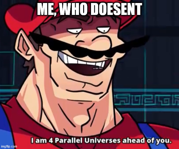 I Am 4 Parallel Universes Ahead Of You | ME, WHO DOESENT | image tagged in i am 4 parallel universes ahead of you | made w/ Imgflip meme maker