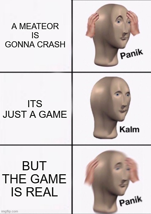 oh no | A MEATEOR IS GONNA CRASH; ITS JUST A GAME; BUT THE GAME IS REAL | image tagged in stonks panic calm panic,video games,meteor,funny,memes,stonks | made w/ Imgflip meme maker