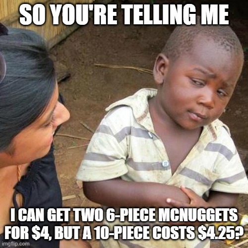 12 for less? | SO YOU'RE TELLING ME; I CAN GET TWO 6-PIECE MCNUGGETS FOR $4, BUT A 10-PIECE COSTS $4.25? | image tagged in memes,third world skeptical kid,mcdonald's | made w/ Imgflip meme maker